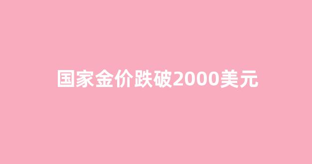 国家金价跌破2000美元_国际金价下降