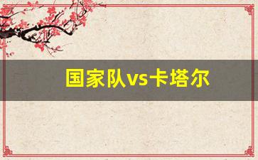 卡塔尔国家队主帅-国家队vs卡塔尔