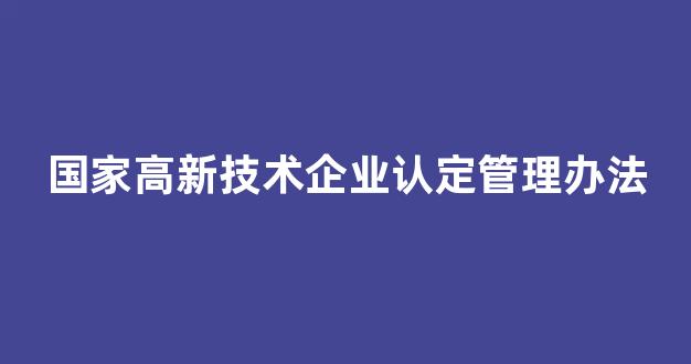 国家高新技术企业认定管理办法(国家高新技术企业认定管理工作指引)_上期所_第1张_财经网 国家高新技术企业认定管理办法(国家高新技术企业认定管理工作指引)_https://www.kairu168.com_上期所_第1张