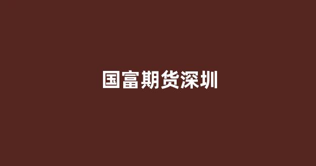 国富期货深圳(国富期货是国企吗)_https://www.hhem8.com_北交所_第1张