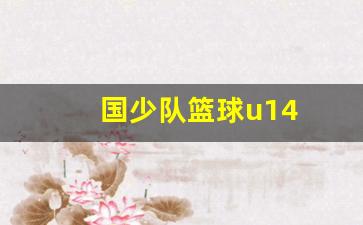 2021年u13篮球国少队集训-国少队篮球u14