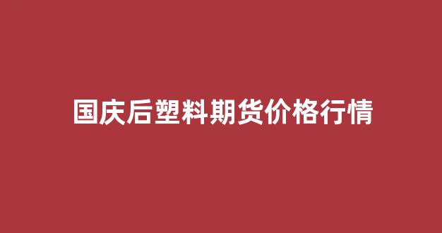 国庆后塑料期货价格行情(塑料现货期货价格)_https://www.ljyuan-tech.com_创业板_第1张