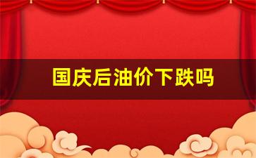 国庆节后油价如何调整-国庆后油价下跌吗