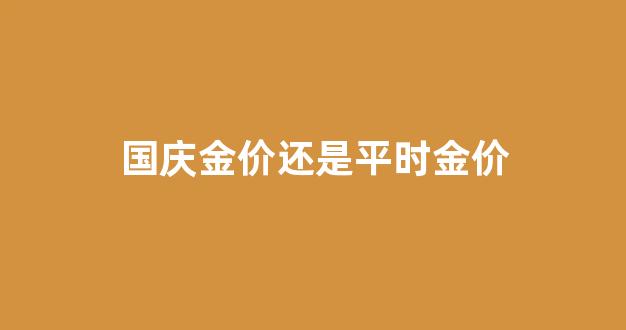 国庆金价会变动吗_国庆金价还是平时金价