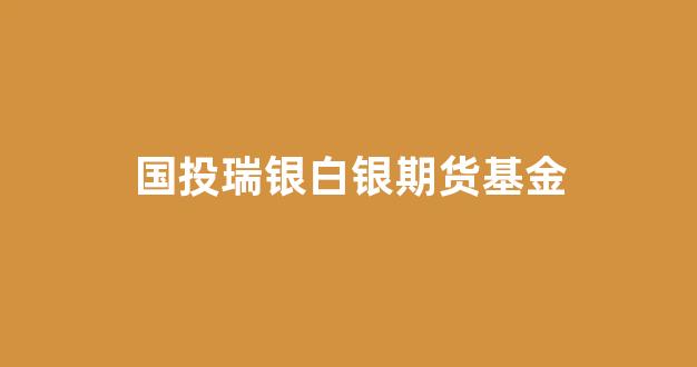 国投瑞银白银期货基金(国投瑞银白银期货基金161226)_https://www.fzdzcxj.com_上交所_第1张