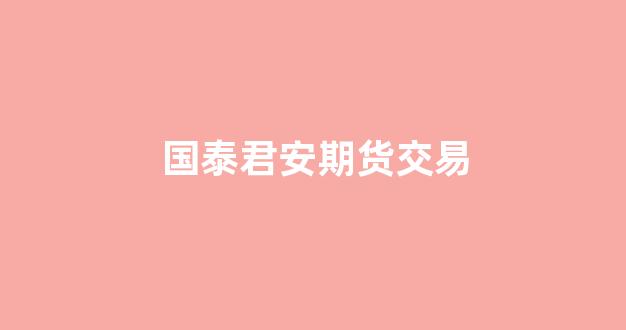 国泰君安期货交易(国泰君安期货交易软件)_https://www.xzdzcjx.com_科创板_第1张