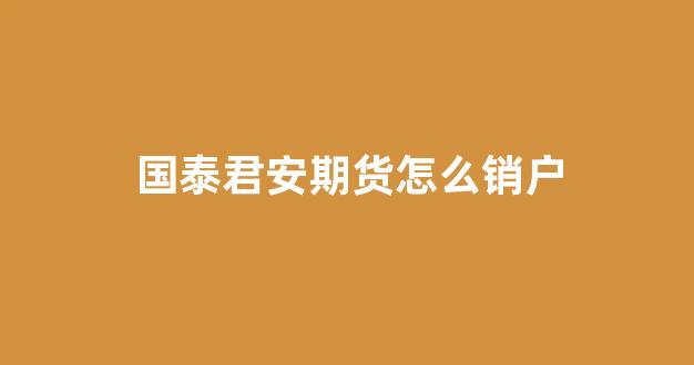 国泰君安期货怎么销户(国泰君安期货app官网下载)_https://www.wguangz.com_上期所_第1张