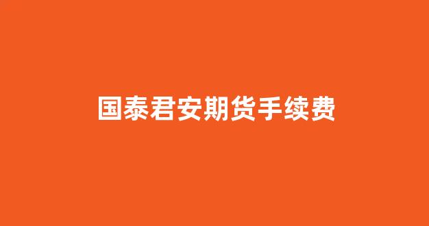 国泰君安期货手续费(国泰君安期货手续费为什么这么贵)_https://www.hhem8.com_科创板_第1张