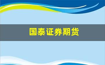 国泰证券期货(国泰期货开户条件)_https://www.fzdzcxj.com_北交所_第1张