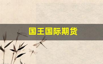 国王国际期货(国王期货正规吗)_https://www.fzdzcxj.com_北交所_第1张