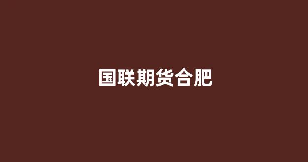 国联期货合肥(国联期货合肥营业网点)_https://www.hhem8.com_上交所_第1张