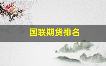 国联期货排名(国联期货是国企吗)_https://www.xzdzcjn.com_北交所_第1张
