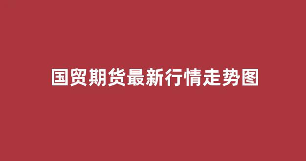 国贸期货最新行情走势图(国贸期货官方网站)_https://www.hhem8.com_上交所_第1张