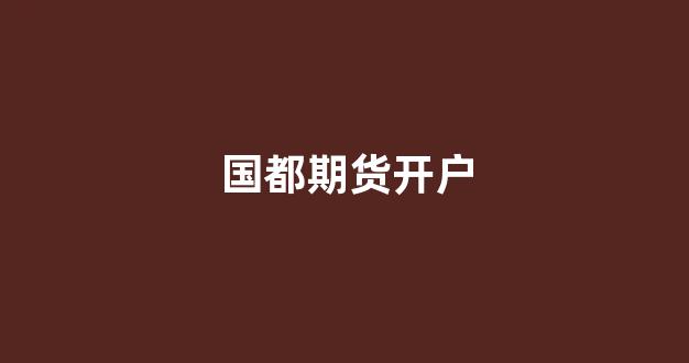 国都期货开户(国都期货手机客户端下载)_https://www.xzdzcjx.com_科创板_第1张
