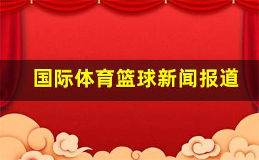 国际体育篮球新闻报道-国际性篮球比赛