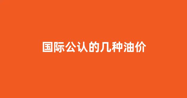 国际油价参考哪个_国际公认的几种油价