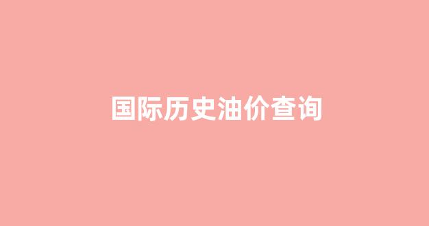 国际历史油价查询_国际油价历年价格