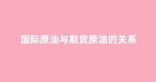 国际原油与期货原油的关系(国内原油期货与国际原油的关系)_https://www.dongshengweixin.com_上交所_第1张