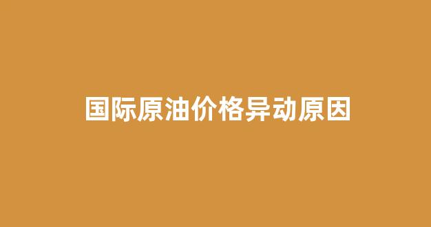 国际原油价格异动原因分析_国际原油价格异动原因
