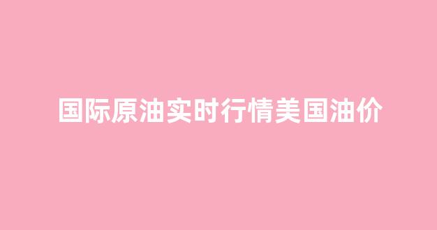 国际原油实时行情美国油价_国际原油实时行情美国油价查询