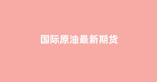 国际原油最新期货(国际原油最新期货价格走势)_北交所_第1张_财经网 国际原油最新期货(国际原油最新期货价格走势)_https://www.gfdzclz.com_北交所_第1张