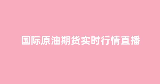 国际原油期货实时行情直播(国际原油期货实时行情直播网)_https://www.ccit-cctv.com_上交所_第1张