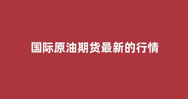 国际原油期货最新的行情(国际原油期货正规平台)_https://www.hhem8.com_上交所_第1张