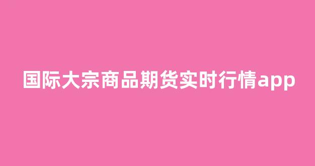 国际大宗商品期货实时行情app(国际大宗商品期货价格指数)_https://www.jnskb.com_效果图_第1张