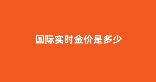 国际实物金价实时行情今日_国际实时金价是多少