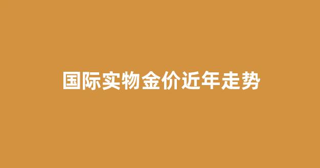 国际实物金价近年走势图表_国际实物金价近年走势