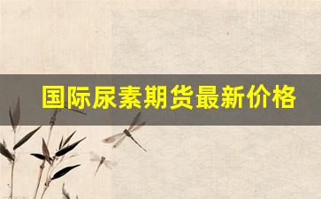 国际尿素期货最新价格行情走势(国际尿素期货市场)_https://www.erdeww.com_期货_第1张