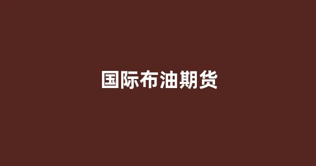 国际布油期货(布油期货实时行情最新)_https://www.nalian8.com_上交所_第1张