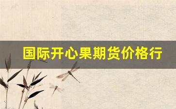 国际开心果期货价格行情(2020年开心果原果价格)_https://www.wanyuyiyao.com_上交所_第1张
