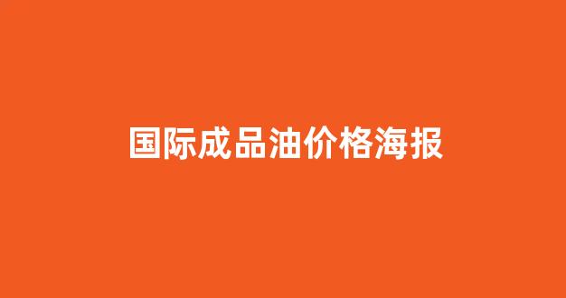 国际成品油价格海报_国际成品油价格多少钱一吨
