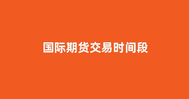 国际期货交易时间段(国际期货时间表)_https://www.gen-fastener.com_上期所_第1张