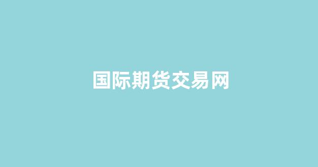 国际期货交易网(国际期货交易网站)_https://www.jumanxin.com_上交所_第1张
