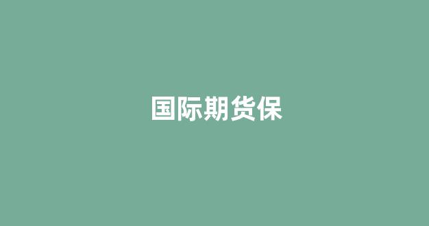 国际期货保(国际期货几点开盘几点停盘)_https://www.gfdzclz.com_深交所_第1张