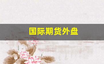 国际期货外盘(国际期货行情)_https://www.xzdzcjn.com_北交所_第1张