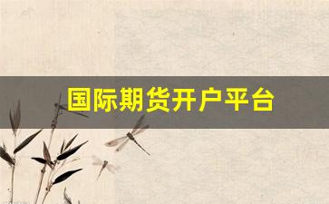 国际期货开户平台(国内国际期货开户手续费)_https://www.dcjwmf.com_上期能源_第1张