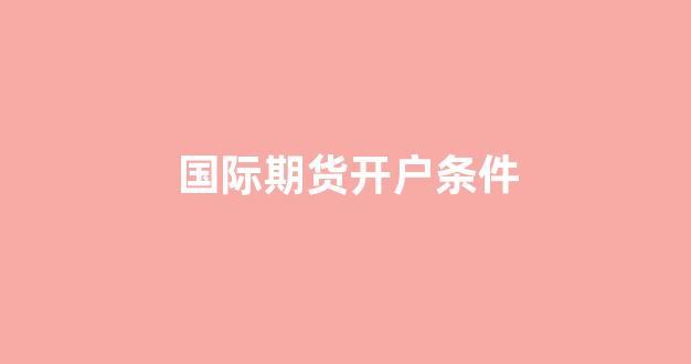 国际期货开户条件(国际期货怎么开户入金)_https://www.xzdzcjx.com_北交所_第1张