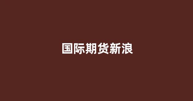 国际期货新浪(国际期货怎么开通)_装修流程_第26张_装修网 国际期货新浪(国际期货怎么开通)_https://www.taocizhiliang.com_装修流程_第26张