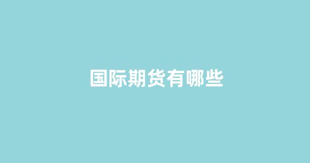 国际期货有哪些(国际期货有哪些平台)_大商所_第1张_财经网 国际期货有哪些(国际期货有哪些平台)_https://www.lclxwz.com_大商所_第1张