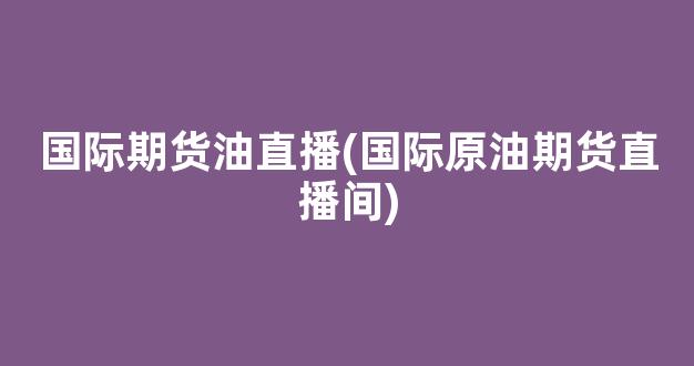 国际期货油直播(国际原油期货直播间)_https://www.nalian8.com_深交所_第1张