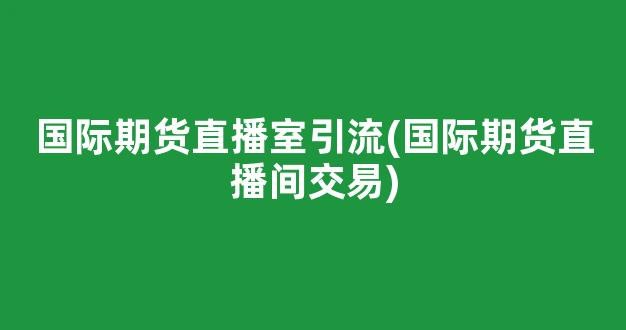 国际期货直播室引流(国际期货直播间交易)_https://www.kairu168.com_大商所_第1张