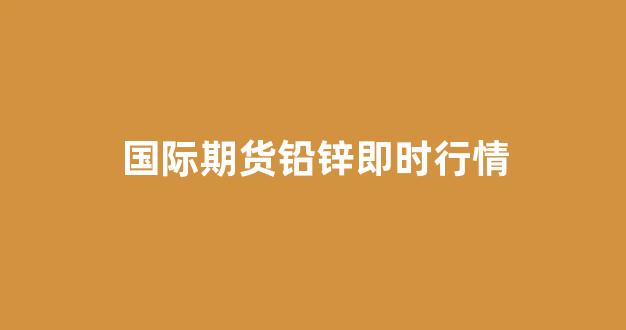 国际期货铅锌即时行情(国际期货铅锌价格)_https://www.gdbxwh.com_代运营_第1张