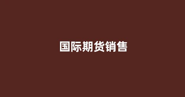 国际期货销售(国际期货直播)_https://www.xzdzcjx.com_科创板_第1张