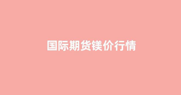 国际期货镁价行情(国际期货镁价行情最新)_https://www.hhem8.com_上交所_第1张