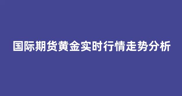 国际期货黄金实时行情走势分析(国际黄金期货实时行情走势图)_https://www.hangfeite.com_北交所_第1张