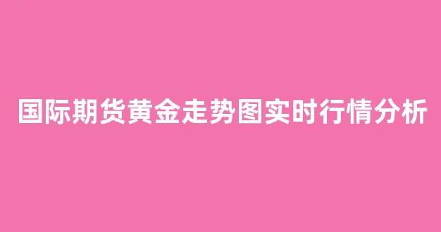 国际期货黄金走势图实时行情分析(国际期货黄金实时价格)_https://www.ljyuan-tech.com_创业板_第1张