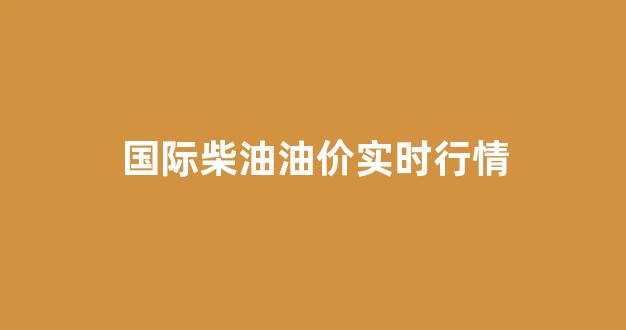 国际柴油油价实时行情_国际柴油油价实时行情查询